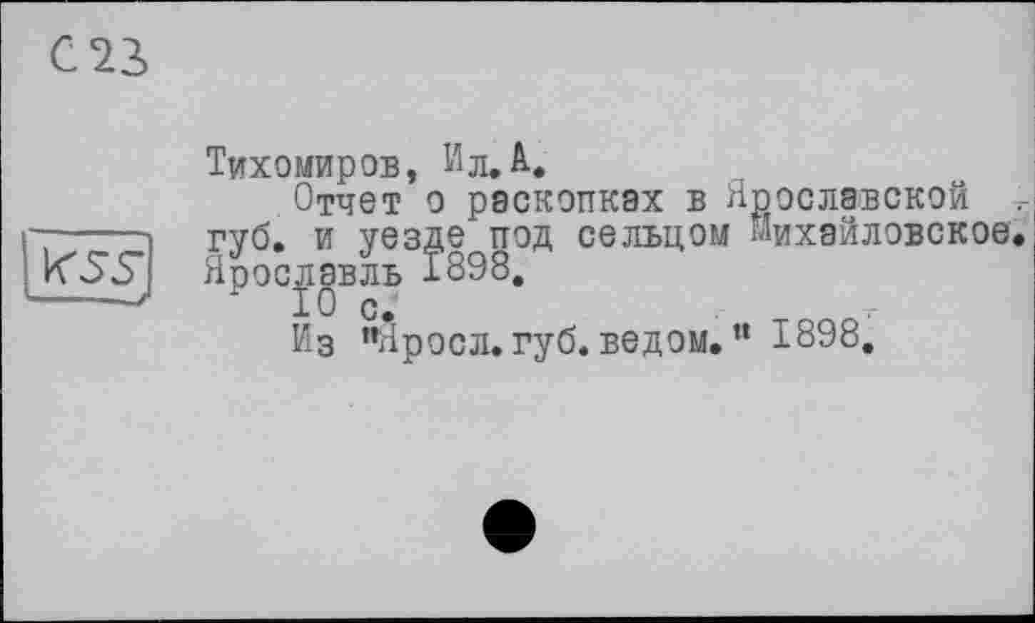 ﻿С 23

Тихомиров, Ил.А.
Отчет о раскопках в Ярославской -г губ. и уезде под сельцом Михайловское. Ярославль 1898.
Из ’’Яросл. губ. ведом. ” 1898,